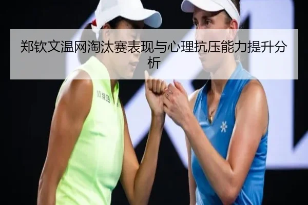 郑钦文温网淘汰赛表现与心理抗压能力提升分析