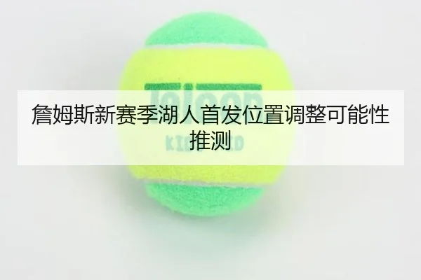 詹姆斯新赛季湖人首发位置调整可能性推测